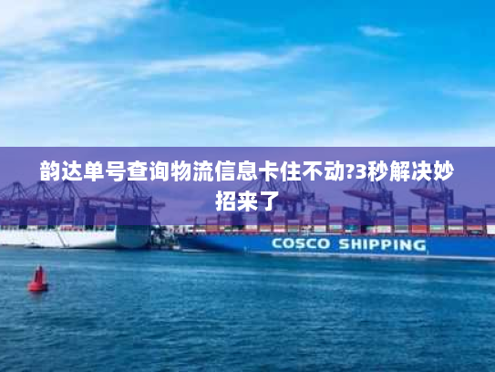 韵达单号查询物流信息卡住不动?3秒解决妙招来了 韵达单号查询物流信息卡住不动?3秒解决妙招来了