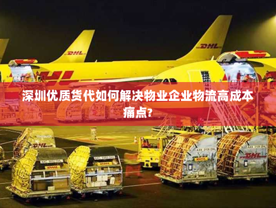 深圳优质货代如何解决物业企业物流高成本痛点?