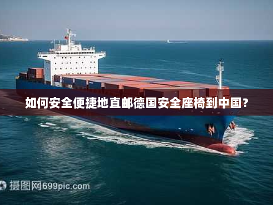 如何安全便捷地直邮德国安全座椅到中国？