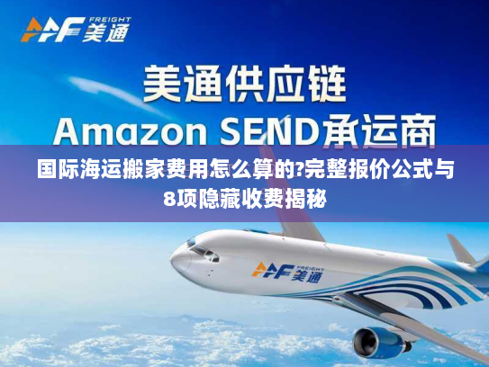 国际海运搬家费用怎么算的?完整报价公式与8项隐藏收费揭秘