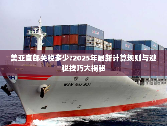 美亚直邮关税多少?2025年最新计算规则与避税技巧大揭秘