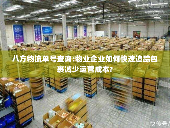 八方物流单号查询:物业企业如何快速追踪包裹减少运营成本? 八方物流单号查询:物业企业如何快速追踪包裹减少运营成本?