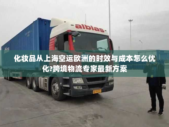 化妆品从上海空运欧洲的时效与成本怎么优化?跨境物流专家最新方案 化妆品从上海空运欧洲的时效与成本怎么优化?跨境物流专家最新方案