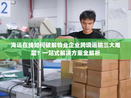 海运在线如何破解物业企业跨境运输三大难题？一站式解决方案全解析