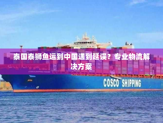 泰国泰狮鱼运到中国遇到延误?专业物流解决方案 泰国泰狮鱼运到中国遇到延误?专业物流解决方案