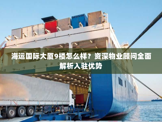 海运国际大厦9楼怎么样？资深物业顾问全面解析入驻优势
