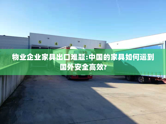 物业企业家具出口难题:中国的家具如何运到国外安全高效?