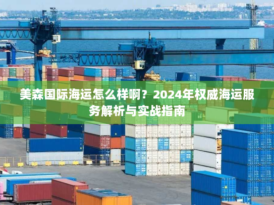 美森国际海运怎么样啊？2024年权威海运服务解析与实战指南