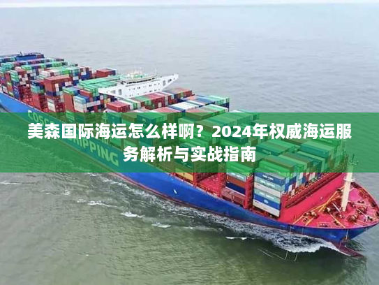 美森国际海运怎么样啊？2024年权威海运服务解析与实战指南