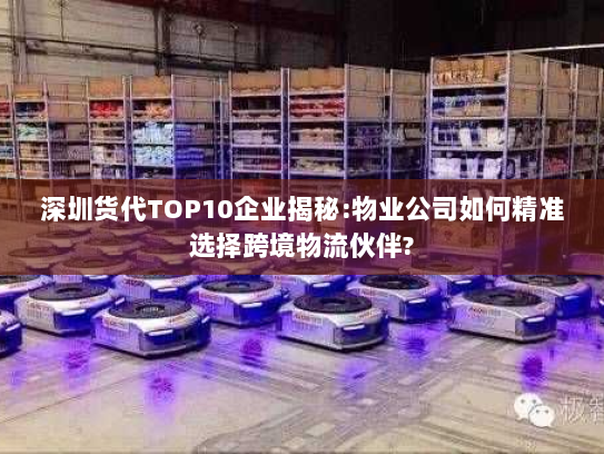 深圳货代TOP10企业揭秘:物业公司如何精准选择跨境物流伙伴?