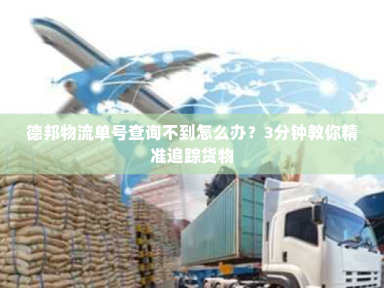 德邦物流单号查询不到怎么办？3分钟教你精准追踪货物