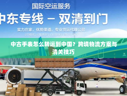 中古手表怎么转运到中国？跨境物流方案与清关技巧