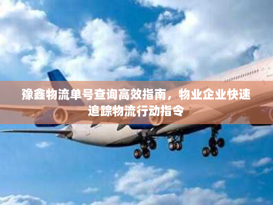 豫鑫物流单号查询高效指南，物业企业快速追踪物流行动指令