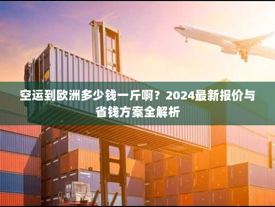 空运到欧洲多少钱一斤啊？2024最新报价与省钱方案全解析