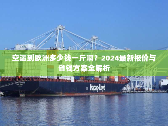 空运到欧洲多少钱一斤啊？2024最新报价与省钱方案全解析