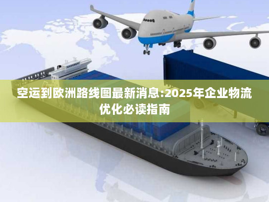 空运到欧洲路线图最新消息:2025年企业物流优化必读指南