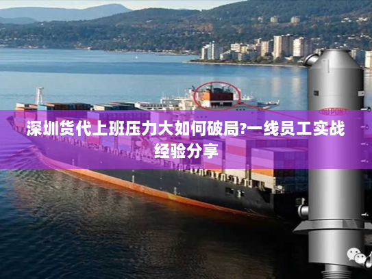 深圳货代上班压力大如何破局?一线员工实战经验分享