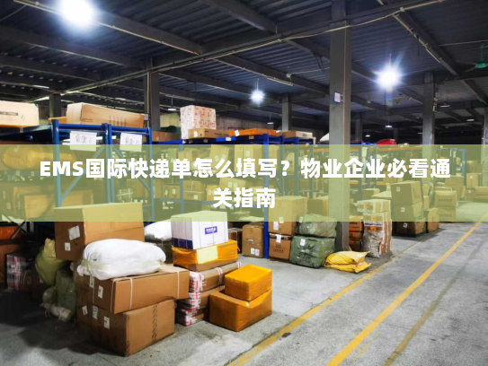 EMS国际快递单怎么填写?物业企业必看通关指南 EMS国际快递单怎么填写?物业企业必看通关指南