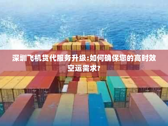 深圳飞机货代服务升级:如何确保您的高时效空运需求? 深圳飞机货代服务升级:如何确保您的高时效空运需求?