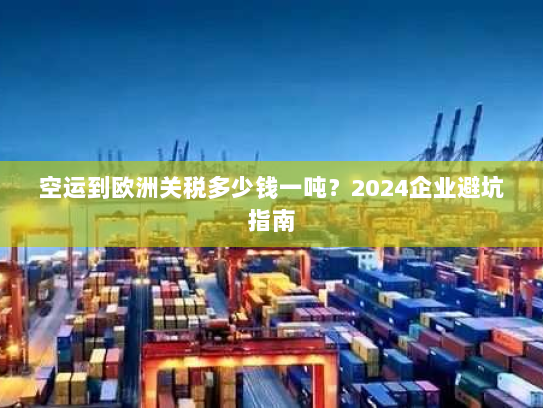 空运到欧洲关税多少钱一吨？2024企业避坑指南