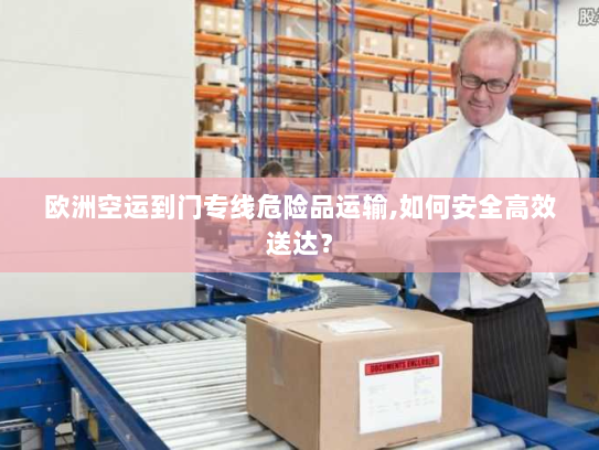 欧洲空运到门专线危险品运输,如何安全高效送达？