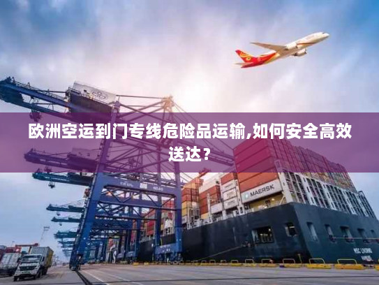 欧洲空运到门专线危险品运输,如何安全高效送达？