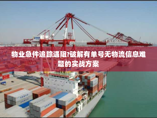 物业急件追踪遇阻?破解有单号无物流信息难题的实战方案