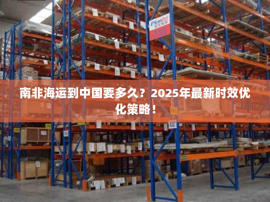 南非海运到中国要多久?2025年最新时效优化策略! 南非海运到中国要多久?2025年最新时效优化策略!