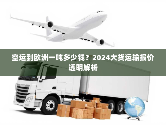 空运到欧洲一吨多少钱?2024大货运输报价透明解析 空运到欧洲一吨多少钱?2024大货运输报价透明解析