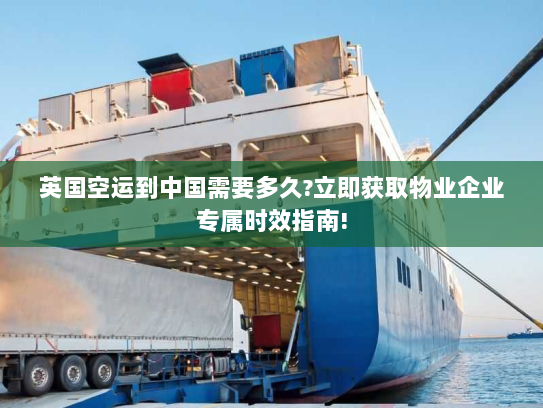 英国空运到中国需要多久?立即获取物业企业专属时效指南!