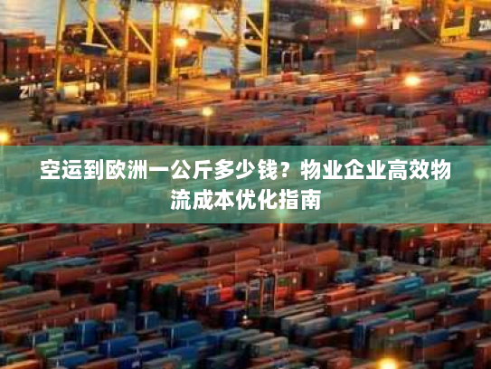 空运到欧洲一公斤多少钱?物业企业高效物流成本优化指南 空运到欧洲一公斤多少钱?物业企业高效物流成本优化指南