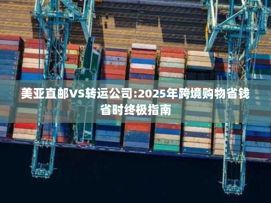 美亚直邮VS转运公司:2025年跨境购物省钱省时终极指南
