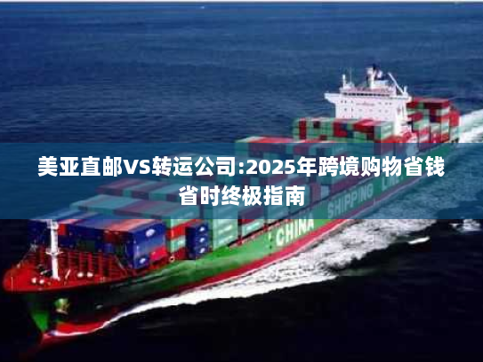 美亚直邮VS转运公司:2025年跨境购物省钱省时终极指南