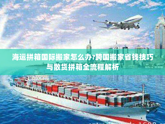 海运拼箱国际搬家怎么办?跨国搬家省钱技巧与散货拼箱全流程解析