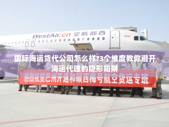 国际海运货代公司怎么样?3个维度教你避开海运代理的隐形陷阱