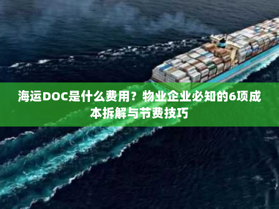 海运DOC是什么费用？物业企业必知的6项成本拆解与节费技巧