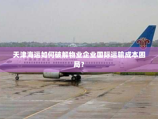 天津海运如何破解物业企业国际运输成本困局？
