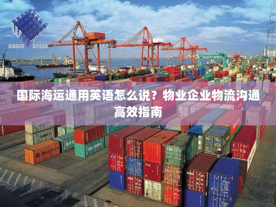 国际海运通用英语怎么说?物业企业物流沟通高效指南 国际海运通用英语怎么说?物业企业物流沟通高效指南