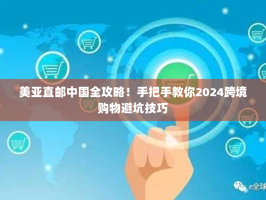 美亚直邮中国全攻略！手把手教你2024跨境购物避坑技巧