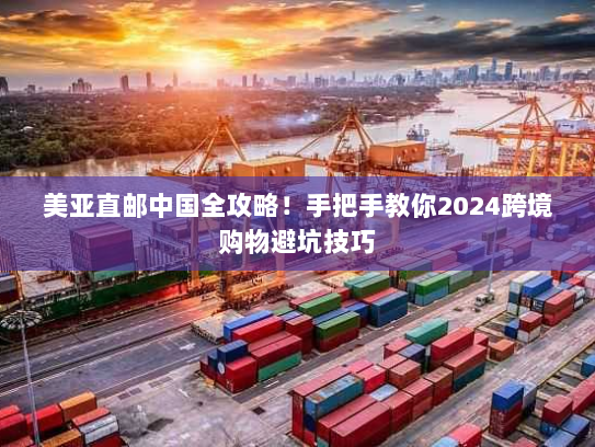 美亚直邮中国全攻略！手把手教你2024跨境购物避坑技巧