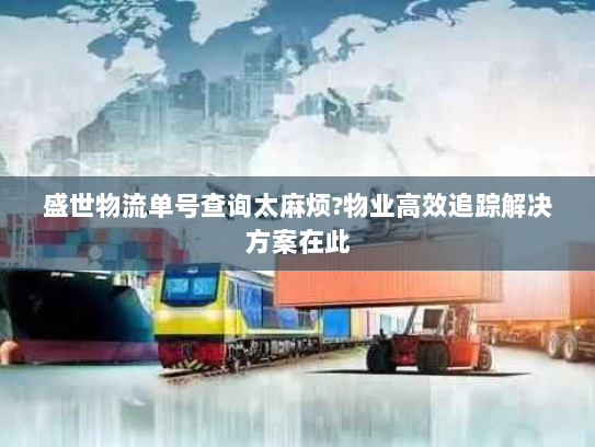 盛世物流单号查询太麻烦?物业高效追踪解决方案在此