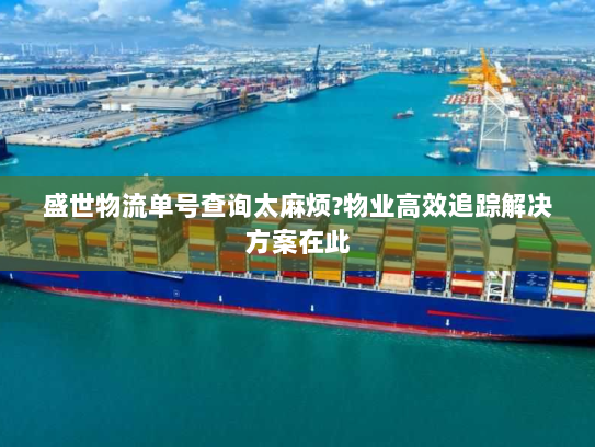 盛世物流单号查询太麻烦?物业高效追踪解决方案在此