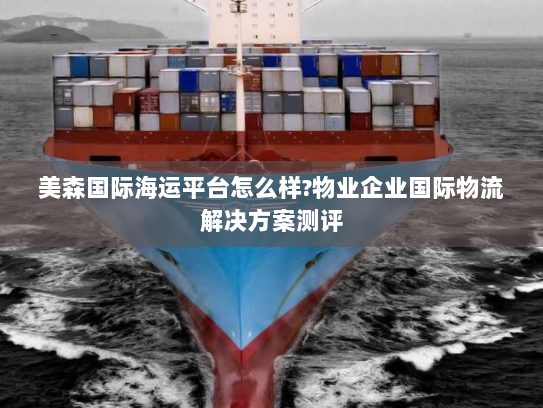 美森国际海运平台怎么样?物业企业国际物流解决方案测评 美森国际海运平台怎么样?物业企业国际物流解决方案测评