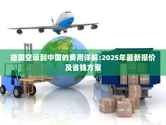 德国空运到中国的费用详解:2025年最新报价及省钱方案 德国空运到中国的费用详解:2025年最新报价及省钱方案