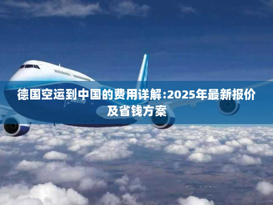 德国空运到中国的费用详解:2025年最新报价及省钱方案 德国空运到中国的费用详解:2025年最新报价及省钱方案