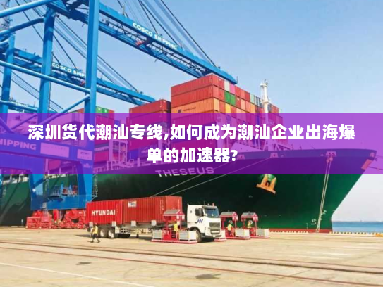 深圳货代潮汕专线,如何成为潮汕企业出海爆单的加速器?