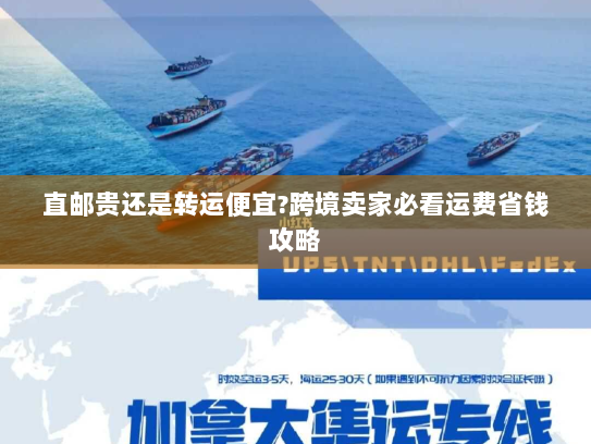 直邮贵还是转运便宜?跨境卖家必看运费省钱攻略