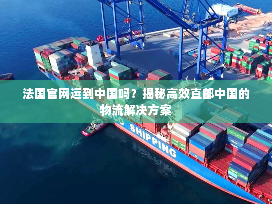 法国官网运到中国吗？揭秘高效直邮中国的物流解决方案