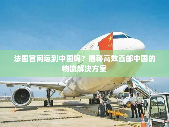 法国官网运到中国吗？揭秘高效直邮中国的物流解决方案