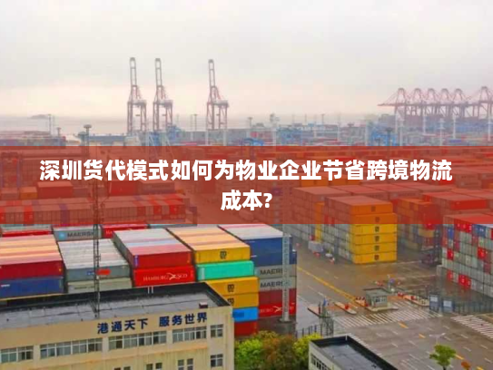 深圳货代模式如何为物业企业节省跨境物流成本?